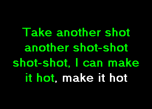 Take another shot
another shot-shot

shot-shot. I can make
it hot, make it hot