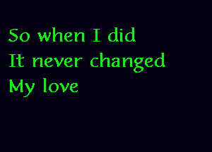 So when I did
It never changed

My love