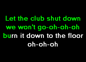 Let the club shut down
we won't go-oh-oh-oh

burn it down to the floor
oh-oh-oh