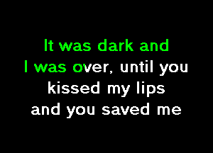 It was dark and
I was over, until you

kissed my lips
and you saved me