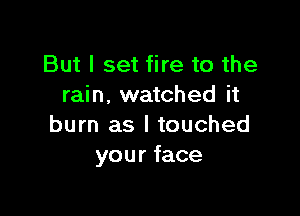 But I set fire to the
rain. watched it

burn as I touched
your face