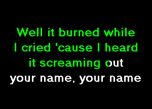 Well it burned while
I cried 'cause I heard
it screaming out
your name, your name