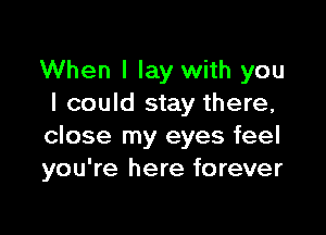 When I lay with you
I could stay there,

close my eyes feel
you're here forever