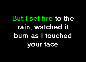 But I set fire to the
rain. watched it

burn as I touched
your face