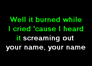 Well it burned while
I cried 'cause I heard
it screaming out
your name, your name