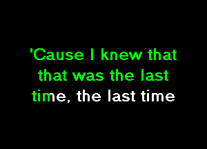 'Cause I knew that

that was the last
time, the last time