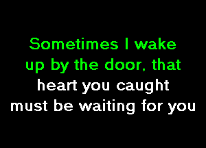 Sometimes I wake
up by the door, that
heart you caught
must be waiting for you