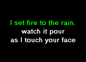 I set fire to the rain,

watch it pour
as I touch your face