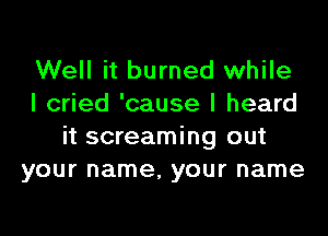 Well it burned while
I cried 'cause I heard
it screaming out
your name, your name