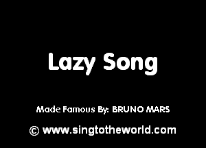 Lazy 3mg

Made Famous Byz BRUNO MARS

(z) www.singtotheworld.com
