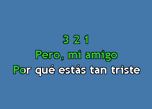 321

Pero, mi amigo
Por quc est6s tan triste