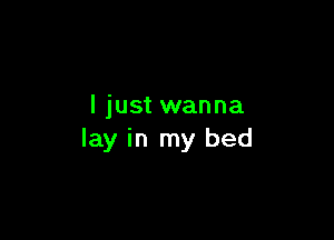 I just wanna

lay in my bed