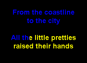 From the coastline
to the city

All the little pretties
raised their hands