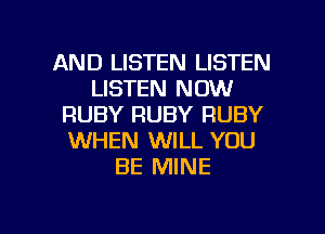 AND LISTEN LISTEN
LISTEN NOW
RUBY RUBY RUBY
WHEN WILL YOU
BE MINE

g