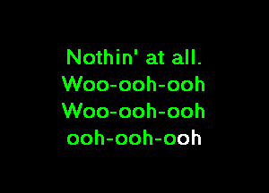 Nothin' at all.
Woo-ooh-ooh

Woo-ooh-ooh
ooh-ooh-ooh