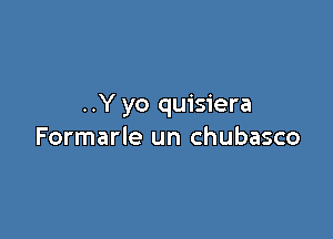 ..Y yo quisiera

Formarle un chubasco