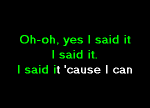 Oh-oh. yes I said it

I said it.
I said it 'cause I can