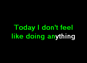 Today I don't feel

like doing anything