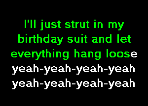 I'll just strut in my
birthday suit and let
everything hang loose
yeah-yeah-yeah-yeah
yeah-yeah-yeah-yeah