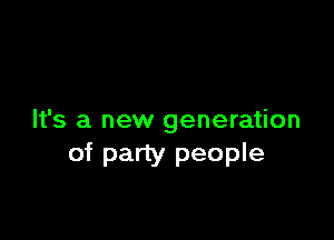 It's a new generation
of party people