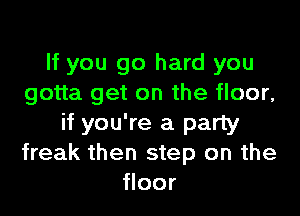 If you go hard you
gotta get on the floor,
if you're a party
freak then step on the
floor