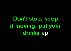 Don't stop, keep

it moving, put your
drinks up
