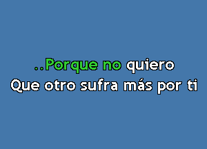 ..Porque no quiero

Que otro sufra m6s por ti