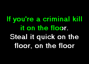 If you're a criminal kill
it on the floor.

Steal it quick on the
floor. on the floor
