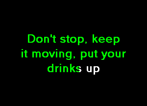 Don't stop, keep

it moving, put your
drinks up