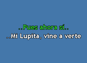 ..Pues ahora si..

..Mi Lupita, vine a verte