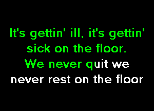 It's gettin' ill, it's gettin'
sick on the floor.

We never quit we
never rest on the floor