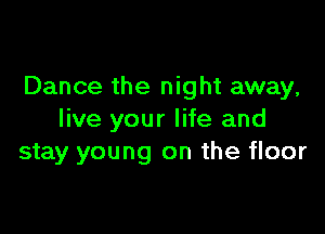 Dance the night away,

live your life and
stay young on the floor