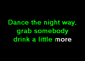 Dance the night way,

grab somebody
drink a little more
