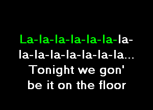 La-la-la-la-la-la-la-

la-la-Ia-Ia-la-Ia-la...
Tonight we gon'
be it on the floor