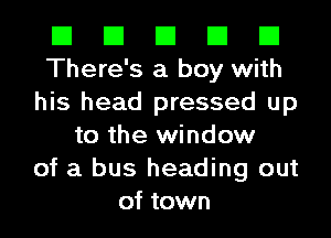 El El El El El
There's a boy with
his head pressed up
to the window
of a bus heading out
of town