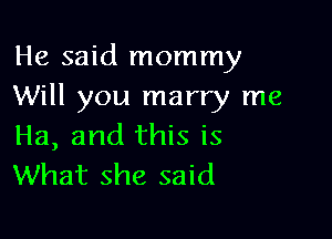 He said mommy
Will you marry me

Ha, and this is
What she said