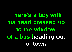 There's a boy with
his head pressed up

to the window
of a bus heading out
of town