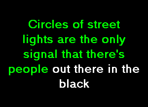 Circles of street
lights are the only

signal that there's

people out there in the
black