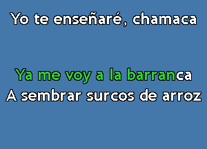 Yo te enser'iare'z, chamaca

Ya me voy a la barranca
A sembrar surcos de arroz