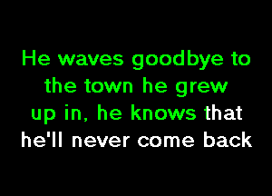 He waves goodbye to
the town he grew

up in, he knows that
he'll never come back