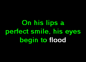 On his lips a

perfect smile, his eyes
begin to flood
