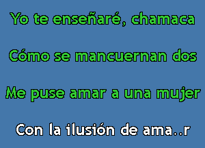 Yo te enser'iare'z, chamaca
Cbmo se mancuernan dos
Me puse amar a una mujer

Con la ilusic'm de ama..r