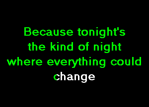 Because tonight's
the kind of night

where everything could
change