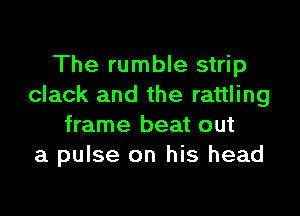 The rumble strip
clack and the rattling

frame beat out
a pulse on his head