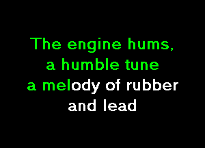 The engine hums,
a humble tune

a melody of rubber
andlead