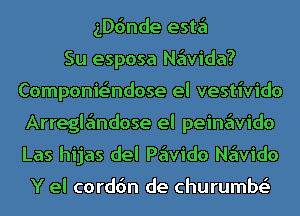 ngnde este'l
Su esposa Ne'wida?
Componie'ndose el vestivido
Arregle'mdose el peine'wido
Las hijas del Pe'wido Ne'wido

Y el corddn de churumbr