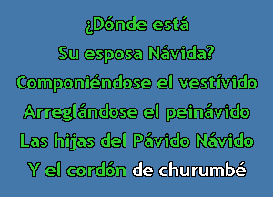 ngnde este'l
Su esposa Ne'wida?
Componie'ndose el vestivido
Arregle'mdose el peine'wido
Las hijas del Pe'wido Ne'wido

Y el corddn de churumbr