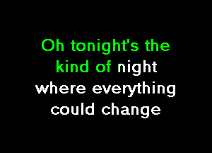 Oh tonight's the
kind of night

where everything
could change