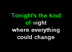 Tonight's the kind
of night

where everything
could change