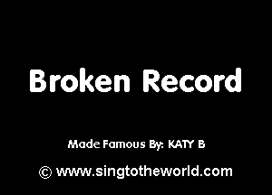 Broken Record!

Made Famous Br. KATY B

(Q www.singtotheworld.com